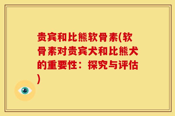 贵宾和比熊软骨素(软骨素对贵宾犬和比熊犬的重要性：探究与评估)