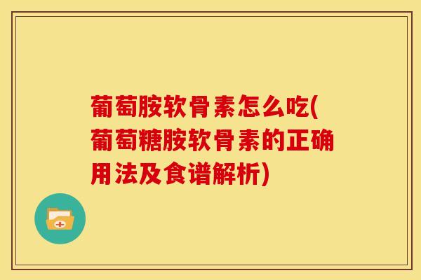 葡萄胺软骨素怎么吃(葡萄糖胺软骨素的正确用法及食谱解析)
