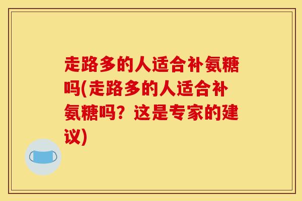 走路多的人适合补氨糖吗(走路多的人适合补氨糖吗？这是专家的建议)