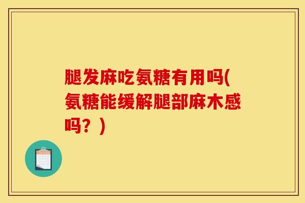腿发麻吃氨糖有用吗(氨糖能缓解腿部麻木感吗?) 腿发麻吃氨糖有用吗(氨糖能缓解腿部麻木感吗?)