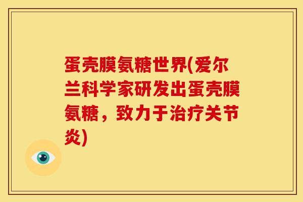 蛋壳膜氨糖世界(爱尔兰科学家研发出蛋壳膜氨糖,致力于) 蛋壳膜氨糖世界(爱尔兰科学家研发出蛋壳膜氨糖,致力于)