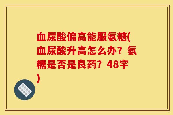 尿酸偏高能服氨糖(尿酸升高怎么办？氨糖是否是良药？48字)