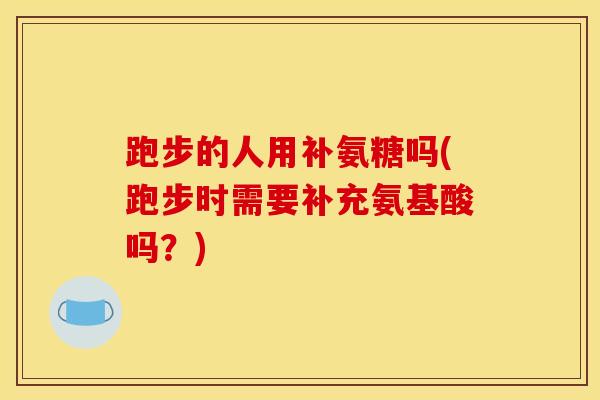 跑步的人用补氨糖吗(跑步时需要补充氨基酸吗?) 跑步的人用补氨糖吗(跑步时需要补充氨基酸吗?)