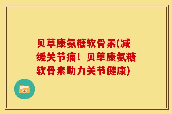 贝草康氨糖软骨素(减缓关节痛！贝草康氨糖软骨素助力关节健康)