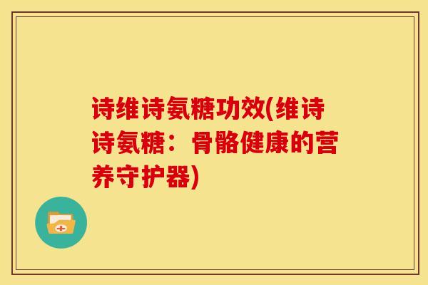 诗维诗氨糖功效(维诗诗氨糖:骨骼健康的营养守护器) 诗维诗氨糖功效(维诗诗氨糖:骨骼健康的营养守护器)
