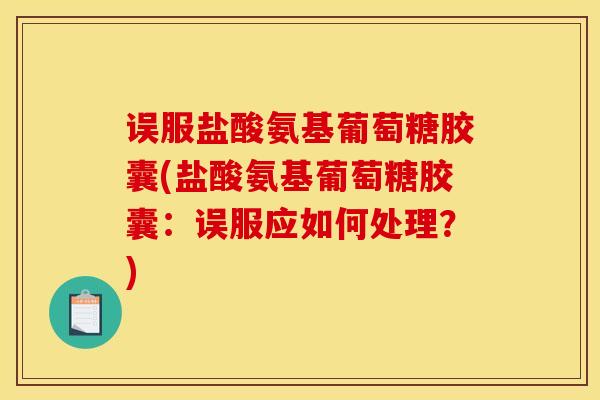误服盐酸氨基葡萄糖胶囊(盐酸氨基葡萄糖胶囊:误服应如何处理?) 误服盐酸氨基葡萄糖胶囊(盐酸氨基葡萄糖胶囊:误服应如何处理?)