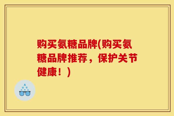 购买氨糖品牌(购买氨糖品牌推荐,保护关节健康!) 购买氨糖品牌(购买氨糖品牌推荐,保护关节健康!)