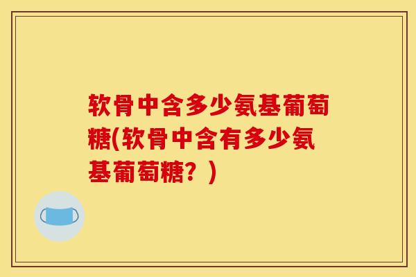 软骨中含多少氨基葡萄糖(软骨中含有多少氨基葡萄糖?) 软骨中含多少氨基葡萄糖(软骨中含有多少氨基葡萄糖?)