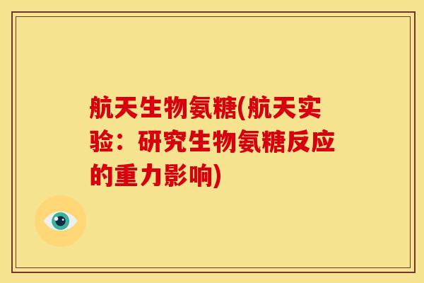 航天生物氨糖(航天实验:研究生物氨糖反应的重力影响) 航天生物氨糖(航天实验:研究生物氨糖反应的重力影响)