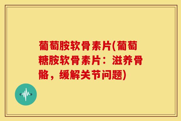 葡萄胺软骨素片(葡萄糖胺软骨素片:滋养骨骼,缓解关节问题) 葡萄胺软骨素片(葡萄糖胺软骨素片:滋养骨骼,缓解关节问题)