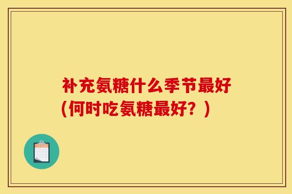 补充氨糖什么季节好(何时吃氨糖好?) 补充氨糖什么季节好(何时吃氨糖好?)