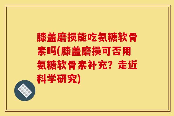 膝盖磨损能吃氨糖软骨素吗(膝盖磨损可否用氨糖软骨素补充？走近科学研究)