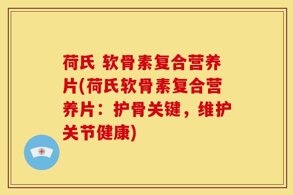 荷氏 软骨素复合营养片(荷氏软骨素复合营养片：护骨关键，维护关节健康)