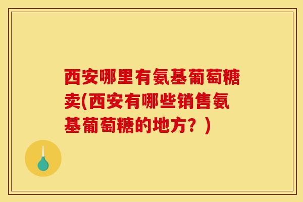 西安哪里有氨基葡萄糖卖(西安有哪些销售氨基葡萄糖的地方？)