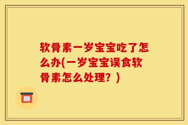 软骨素一岁宝宝吃了怎么办(一岁宝宝误食软骨素怎么处理?) 软骨素一岁宝宝吃了怎么办(一岁宝宝误食软骨素怎么处理?)