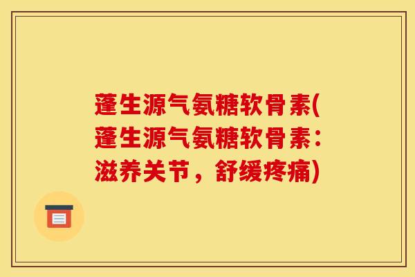 蓬生源气氨糖软骨素(蓬生源气氨糖软骨素:滋养关节,舒缓) 蓬生源气氨糖软骨素(蓬生源气氨糖软骨素:滋养关节,舒缓)