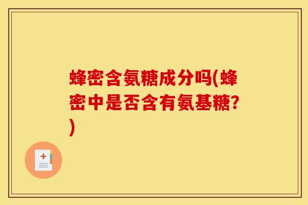蜂密含氨糖成分吗(蜂密中是否含有氨基糖?) 蜂密含氨糖成分吗(蜂密中是否含有氨基糖?)