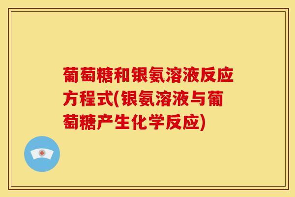 葡萄糖和银氨溶液反应方程式(银氨溶液与葡萄糖产生化学反应) 葡萄糖和银氨溶液反应方程式(银氨溶液与葡萄糖产生化学反应)