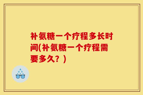 补氨糖一个疗程多长时间(补氨糖一个疗程需要多久？)