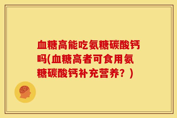高能吃氨糖碳酸钙吗(高者可食用氨糖碳酸钙补充营养?) 高能吃氨糖碳酸钙吗(高者可食用氨糖碳酸钙补充营养?)
