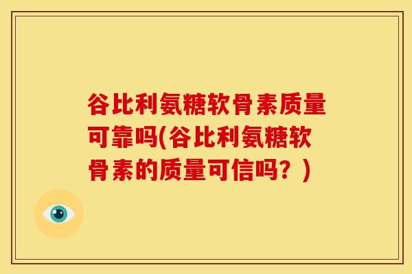 谷比利氨糖软骨素质量可靠吗(谷比利氨糖软骨素的质量可信吗？)