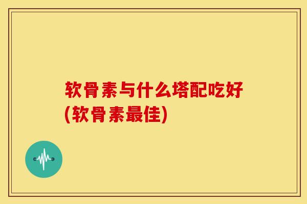 软骨素与什么塔配吃好(软骨素佳) 软骨素与什么塔配吃好(软骨素佳)