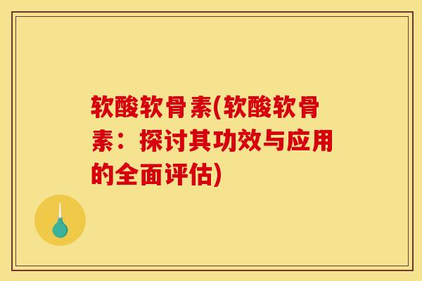 软酸软骨素(软酸软骨素:探讨其功效与应用的全面评估) 软酸软骨素(软酸软骨素:探讨其功效与应用的全面评估)