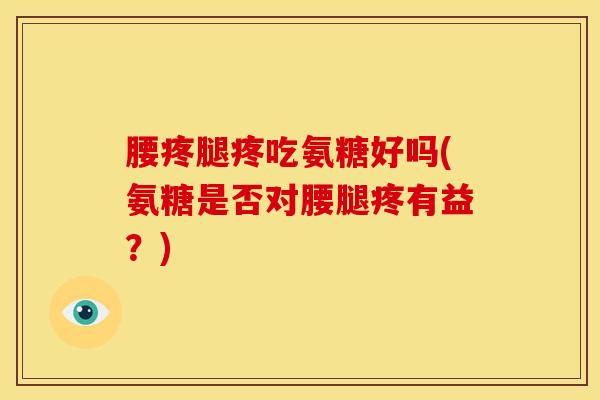 腰疼腿疼吃氨糖好吗(氨糖是否对腰腿疼有益？)