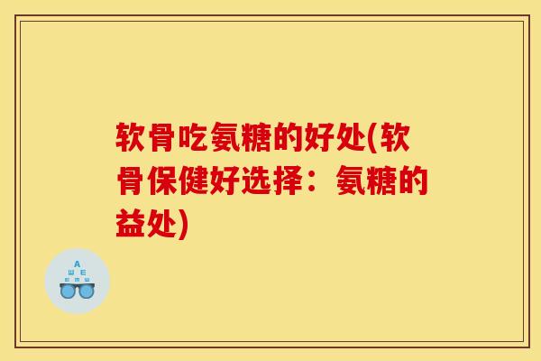 软骨吃氨糖的好处(软骨保健好选择:氨糖的益处) 软骨吃氨糖的好处(软骨保健好选择:氨糖的益处)