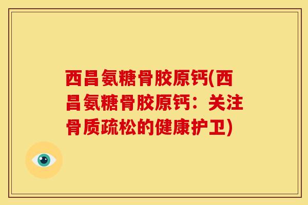 西昌氨糖骨胶原钙(西昌氨糖骨胶原钙:关注的健康护卫) 西昌氨糖骨胶原钙(西昌氨糖骨胶原钙:关注的健康护卫)