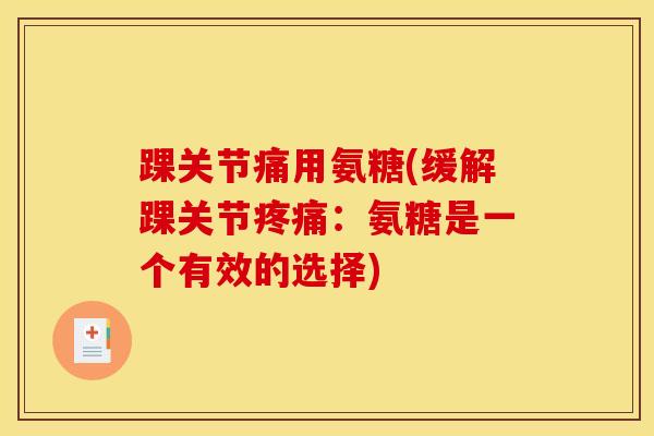 踝关节痛用氨糖(缓解踝关节:氨糖是一个有效的选择) 踝关节痛用氨糖(缓解踝关节:氨糖是一个有效的选择)