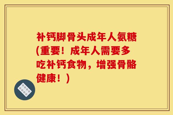补钙脚骨头成年人氨糖(重要!成年人需要多吃补钙食物,增强骨骼健康!) 补钙脚骨头成年人氨糖(重要!成年人需要多吃补钙食物,增强骨骼健康!)