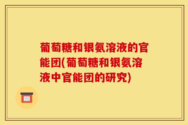 葡萄糖和银氨溶液的官能团(葡萄糖和银氨溶液中官能团的研究)