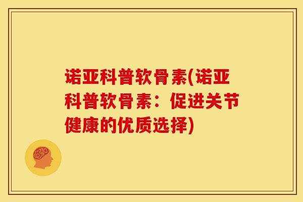 诺亚科普软骨素(诺亚科普软骨素:促进关节健康的优质选择) 诺亚科普软骨素(诺亚科普软骨素:促进关节健康的优质选择)