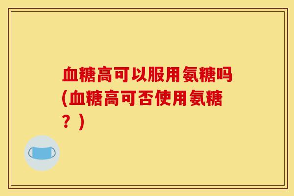 高可以服用氨糖吗(高可否使用氨糖？)