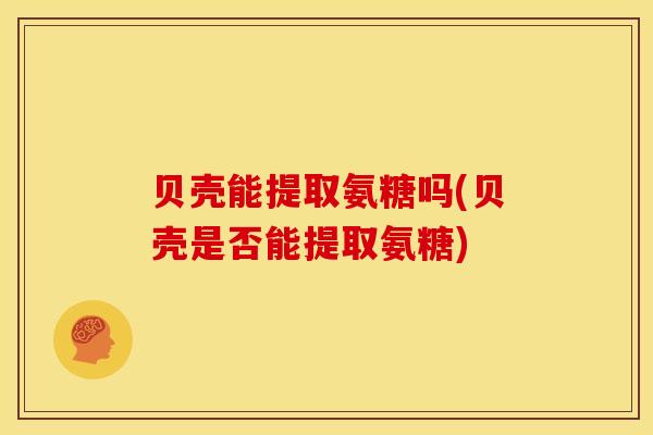 贝壳能提取氨糖吗(贝壳是否能提取氨糖) 贝壳能提取氨糖吗(贝壳是否能提取氨糖)