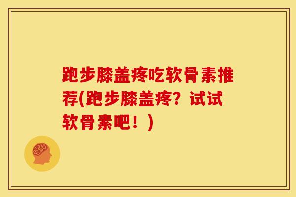 跑步膝盖疼吃软骨素推荐(跑步膝盖疼?试试软骨素吧!) 跑步膝盖疼吃软骨素推荐(跑步膝盖疼?试试软骨素吧!)