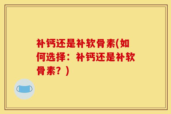 补钙还是补软骨素(如何选择：补钙还是补软骨素？)