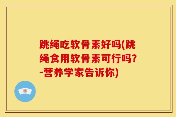 跳绳吃软骨素好吗(跳绳食用软骨素可行吗？-营养学家告诉你)