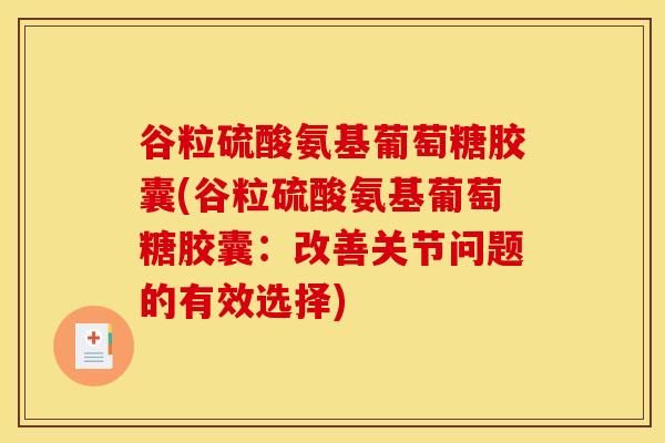 谷粒硫酸氨基葡萄糖胶囊(谷粒硫酸氨基葡萄糖胶囊:改善关节问题的有效选择) 谷粒硫酸氨基葡萄糖胶囊(谷粒硫酸氨基葡萄糖胶囊:改善关节问题的有效选择)