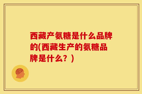 西藏产氨糖是什么品牌的(西藏生产的氨糖品牌是什么？)