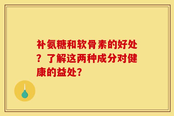 补氨糖和软骨素的好处?了解这两种成分对健康的益处? 补氨糖和软骨素的好处?了解这两种成分对健康的益处?