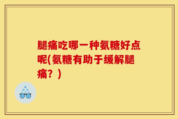 腿痛吃哪一种氨糖好点呢(氨糖有助于缓解腿痛?) 腿痛吃哪一种氨糖好点呢(氨糖有助于缓解腿痛?)