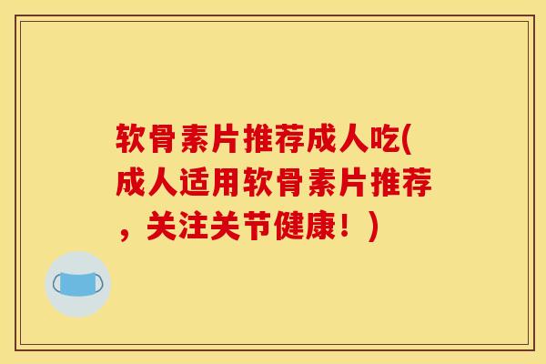 软骨素片推荐成人吃(成人适用软骨素片推荐,关注关节健康!) 软骨素片推荐成人吃(成人适用软骨素片推荐,关注关节健康!)