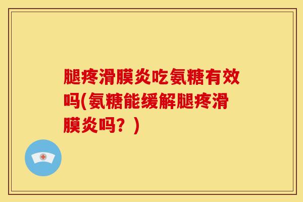腿疼吃氨糖有效吗(氨糖能缓解腿疼吗？)