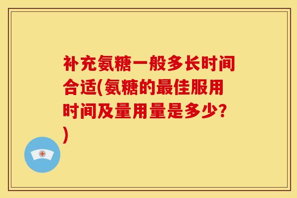 补充氨糖一般多长时间合适(氨糖的佳服用时间及量用量是多少？)