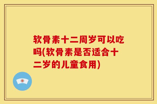 软骨素十二周岁可以吃吗(软骨素是否适合十二岁的儿童食用) 软骨素十二周岁可以吃吗(软骨素是否适合十二岁的儿童食用)