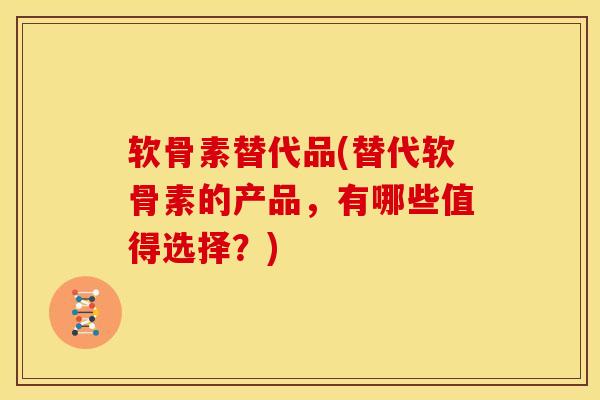 软骨素替代品(替代软骨素的产品,有哪些值得选择?) 软骨素替代品(替代软骨素的产品,有哪些值得选择?)