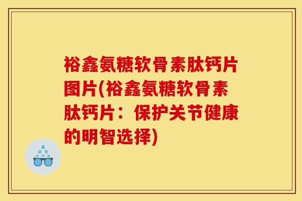 裕鑫氨糖软骨素肽钙片图片(裕鑫氨糖软骨素肽钙片:保护关节健康的明智选择) 裕鑫氨糖软骨素肽钙片图片(裕鑫氨糖软骨素肽钙片:保护关节健康的明智选择)