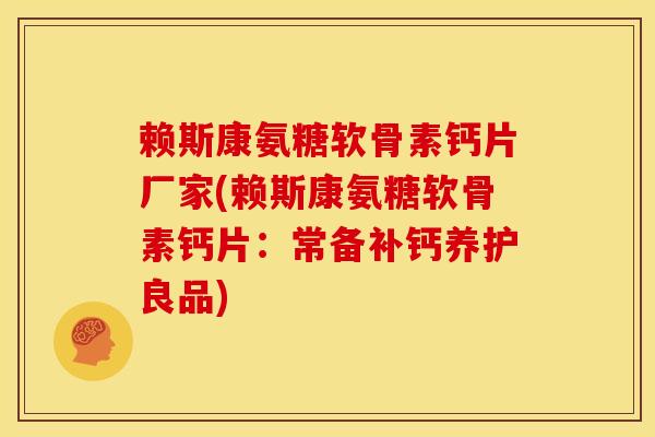 赖斯康氨糖软骨素钙片厂家(赖斯康氨糖软骨素钙片:常备补钙养护良品) 赖斯康氨糖软骨素钙片厂家(赖斯康氨糖软骨素钙片:常备补钙养护良品)